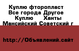 Куплю фторопласт - Все города Другое » Куплю   . Ханты-Мансийский,Советский г.